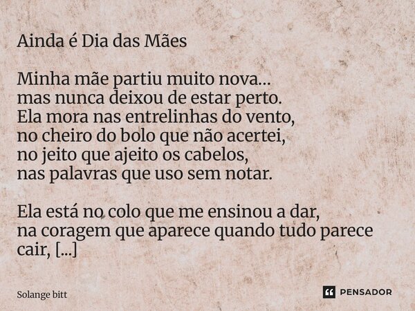 Ainda é Dia das Mães Minha mãe partiu muito nova… mas nunca deixou de estar perto. Ela mora nas entrelinhas do vento, no cheiro do bolo que não acertei, no jei... Frase de Solange Bittencourt.