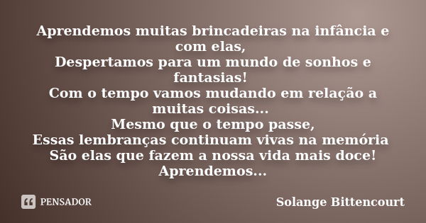 Aprendemos muitas brincadeiras na infância e com elas, Despertamos para um mundo de sonhos e fantasias! Com o tempo vamos mudando em relação a muitas coisas... ... Frase de Solange Bittencourt.