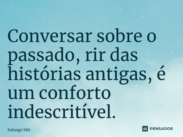 ⁠Conversar sobre o passado, rir das histórias antigas, é um conforto indescritível.... Frase de Solange Bittencourt.
