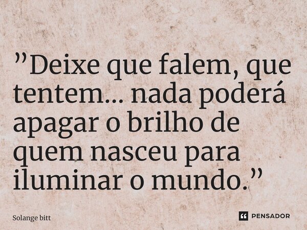 ⁠”Deixe que falem, que tentem… nada poderá apagar o brilho de quem nasceu para iluminar o mundo.”... Frase de Solange Bittencourt.