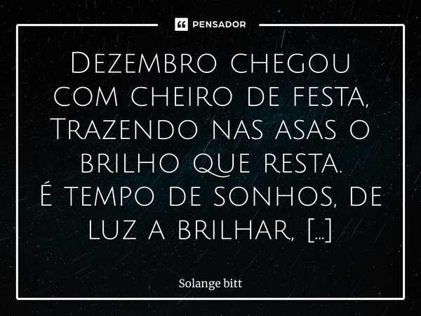 ⁠Dezembro chegou com cheiro de festa, Trazendo nas asas o brilho que resta. É tempo de sonhos, de luz a brilhar, De abraços que aquecem e fazem morar. O ano sus... Frase de Solange Bittencourt.