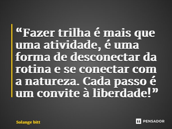 ⁠“Fazer trilha é mais que uma atividade, é uma forma de desconectar da rotina e se conectar com a natureza. Cada passo é um convite à liberdade!”... Frase de Solange Bittencourt.