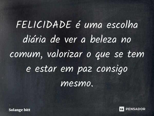 ⁠FELICIDADE é uma escolha diária de ver a beleza no comum, valorizar o que se tem e estar em paz consigo mesmo.... Frase de Solange Bittencourt.