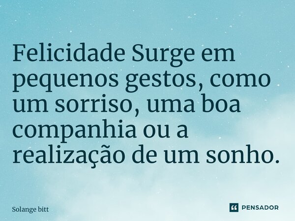 ⁠Felicidade Surge em pequenos gestos, como um sorriso, uma boa companhia ou a realização de um sonho.... Frase de Solange Bittencourt.