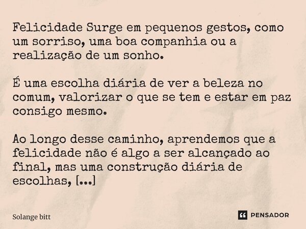 ⁠Felicidade Surge em pequenos gestos, como um sorriso, uma boa companhia ou a realização de um sonho. É uma escolha diária de ver a beleza no comum, valorizar o... Frase de Solange Bittencourt.