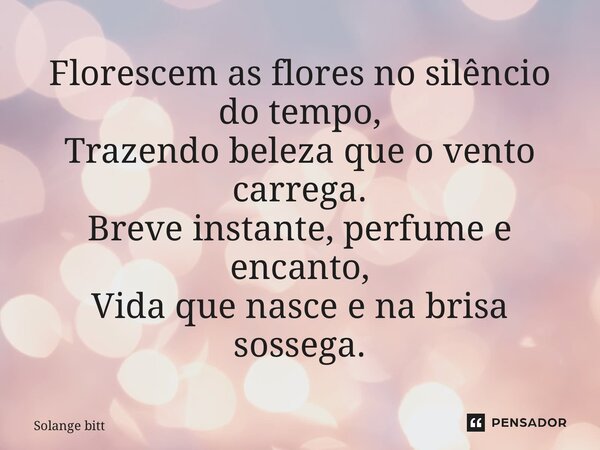 ⁠Florescem as flores no silêncio do tempo, Trazendo beleza que o vento carrega. Breve instante, perfume e encanto, Vida que nasce e na brisa sossega.... Frase de Solange Bittencourt.