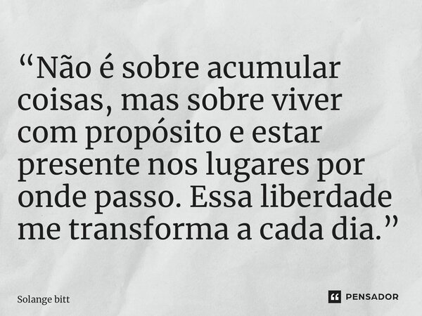 ⁠“Não é sobre acumular coisas, mas sobre viver com propósito e estar presente nos lugares por onde passo. Essa liberdade me transforma a cada dia.”... Frase de Solange Bittencourt.