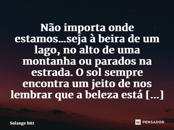 ⁠Não importa onde estamos…seja à beira de um lago, no alto de uma montanha ou parados na estrada. O sol sempre encontra um jeito de nos lembrar que a beleza est... Frase de Solange Bittencourt.