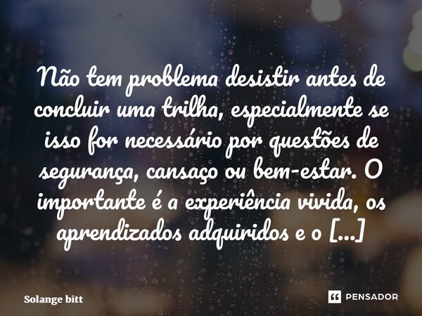 ⁠Não tem problema desistir antes de concluir uma trilha, especialmente se isso for necessário por questões de segurança, cansaço ou bem-estar. O importante é a ... Frase de Solange Bittencourt.