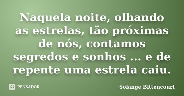 Naquela noite, olhando as estrelas, tão próximas de nós, contamos segredos e sonhos ... e de repente uma estrela caiu.... Frase de Solange Bittencourt.