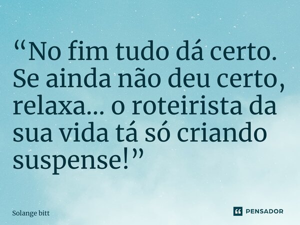 ⁠“No fim tudo dá certo. Se ainda não deu certo, relaxa… o roteirista da sua vida tá só criando suspense!”... Frase de Solange Bittencourt.