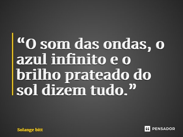 ⁠“O som das ondas, o azul infinito e o brilho prateado do sol dizem tudo.”... Frase de Solange Bittencourt.