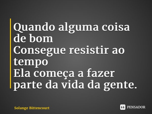 ⁠Quando alguma coisa de bom Consegue resistir ao tempo Ela começa a fazer parte da vida da gente.... Frase de Solange Bittencourt.