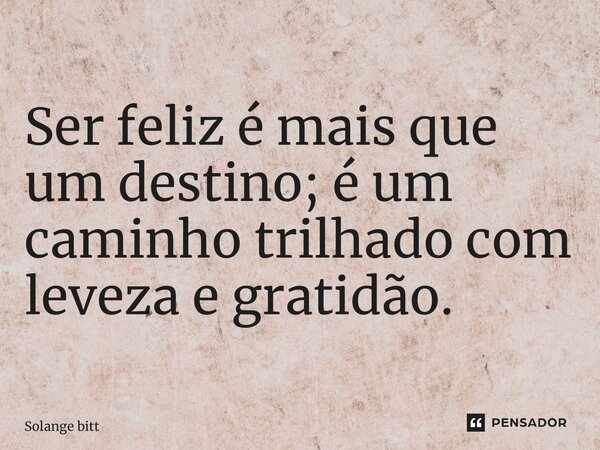 ⁠Ser feliz é mais que um destino; é um caminho trilhado com leveza e gratidão.... Frase de Solange Bittencourt.