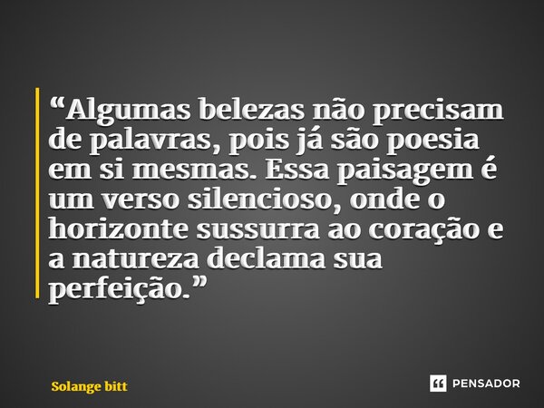 ⁠sobre um visual incrível: “Algumas belezas não precisam de palavras, pois já são poesia em si mesmas. Essa paisagem é um verso silencioso, onde o horizonte sus... Frase de Solange Bittencourt.