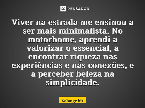 ⁠Viver na estrada me ensinou a ser mais minimalista. No motorhome, aprendi a valorizar o essencial, a encontrar riqueza nas experiências e nas conexões, e a per... Frase de Solange Bittencourt.