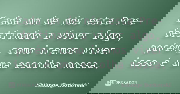 Cada um de nós esta Pre-destinado a viver algo, porém, como iremos viver isso é uma escolha nossa.... Frase de Solange Borkovski.