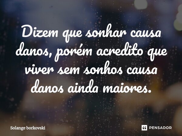 ⁠Dizem que sonhar causa danos, porém acredito que viver sem sonhos causa danos ainda maiores.... Frase de Solange Borkovski.