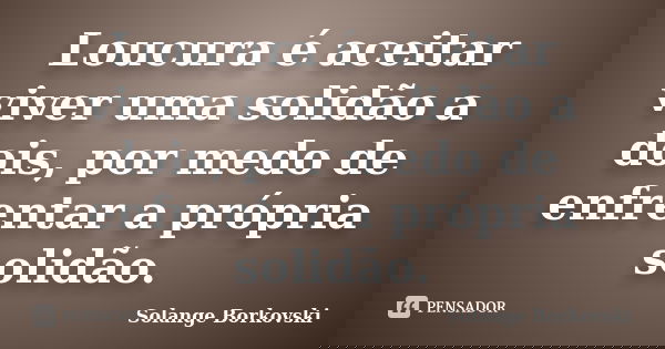 Loucura é aceitar viver uma solidão a dois, por medo de enfrentar a própria solidão.... Frase de Solange Borkovski.