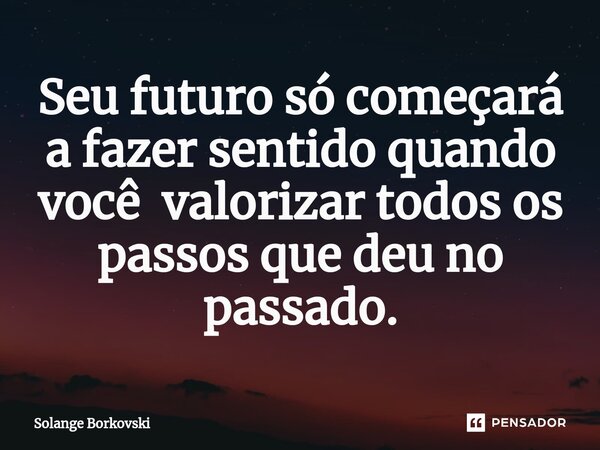 ⁠Seu futuro só começará a fazer sentido quando você valorizar todos os passos que deu no passado.... Frase de Solange Borkovski.