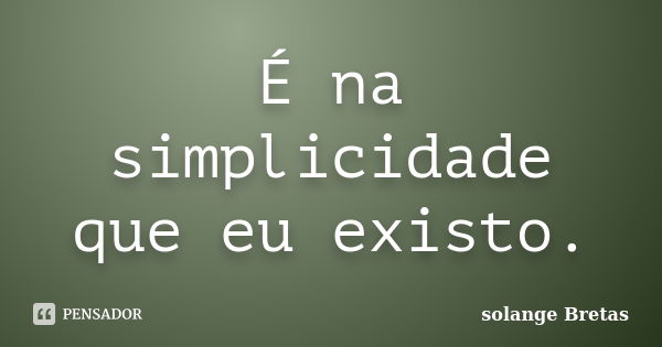 É na simplicidade que eu existo.... Frase de solange Bretas.