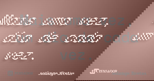 Mais uma vez, um dia de cada vez.... Frase de solange Bretas.