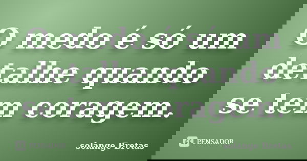 O medo é só um detalhe quando se tem coragem.... Frase de solange Bretas.