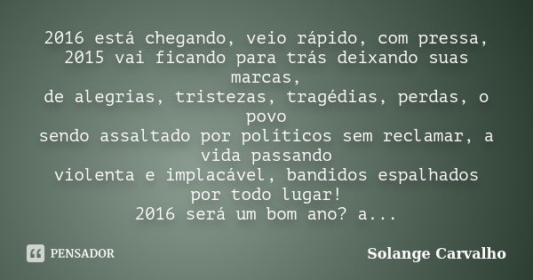 2016 está chegando, veio rápido, com pressa, 2015 vai ficando para trás deixando suas marcas, de alegrias, tristezas, tragédias, perdas, o povo sendo assaltado ... Frase de Solange Carvalho.