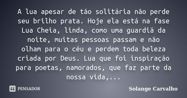 A lua apesar de tão solitária não perde seu brilho prata. Hoje ela está na fase Lua Cheia, linda, como uma guardiã da noite, muitas pessoas passam e não olham p... Frase de Solange Carvalho.