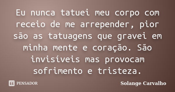 Eu nunca tatuei meu corpo com receio de me arrepender, pior são as tatuagens que gravei em minha mente e coração. São invisíveis mas provocam sofrimento e trist... Frase de Solange Carvalho.