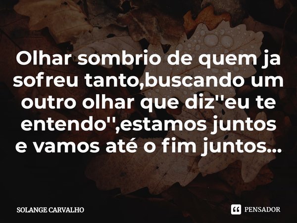 Olha⁠r sombrio de quem ja sofreu tanto,buscando um outro olhar que diz''eu te entendo'',estamos juntos e vamos até o fim juntos...... Frase de Solange Carvalho.