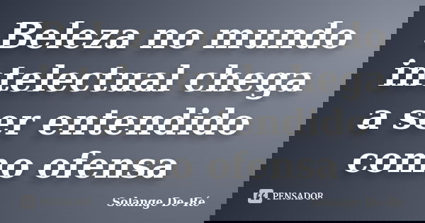 Beleza no mundo intelectual chega a ser entendido como ofensa... Frase de Solange De-Ré.