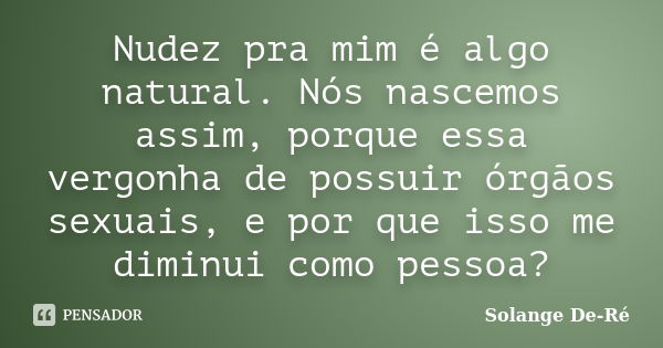 Nudez pra mim é algo natural. Nós nascemos assim, porque essa vergonha de possuir órgãos sexuais, e por que isso me diminui como pessoa?... Frase de Solange De-Ré.