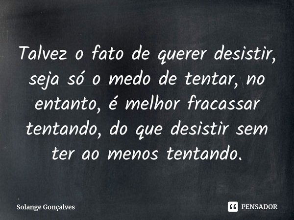 ⁠Talvez o fato de querer desistir, seja só o medo de tentar, no entanto, é melhor fracassar tentando, do que desistir sem ter ao menos tentando.... Frase de Solange Gonçalves.