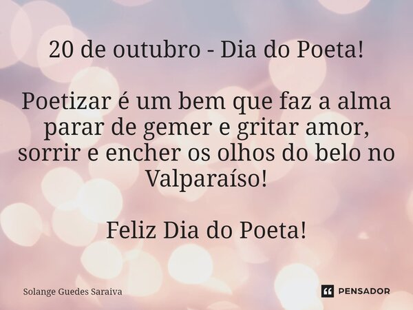 20 de outubro - Dia do Poeta! ⁠Poetizar é um bem que faz a alma parar de gemer e gritar amor, sorrir e encher os olhos do belo no Valparaíso! Feliz Dia do Poeta... Frase de Solange Guedes Saraiva.