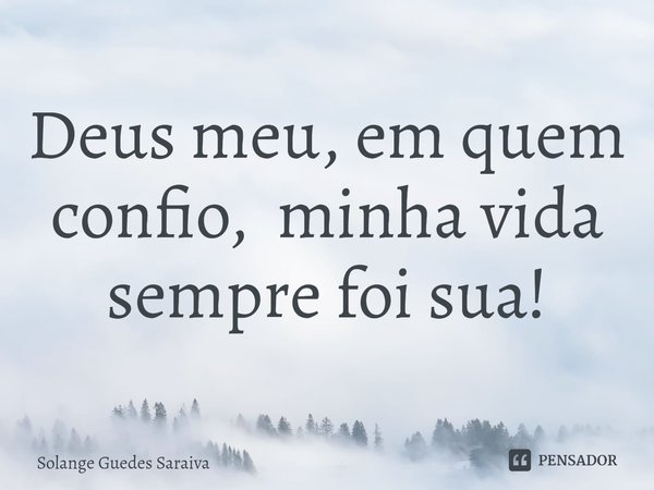 ⁠Deus meu, em quem confio, minha vida sempre foi sua!... Frase de Solange Guedes Saraiva.