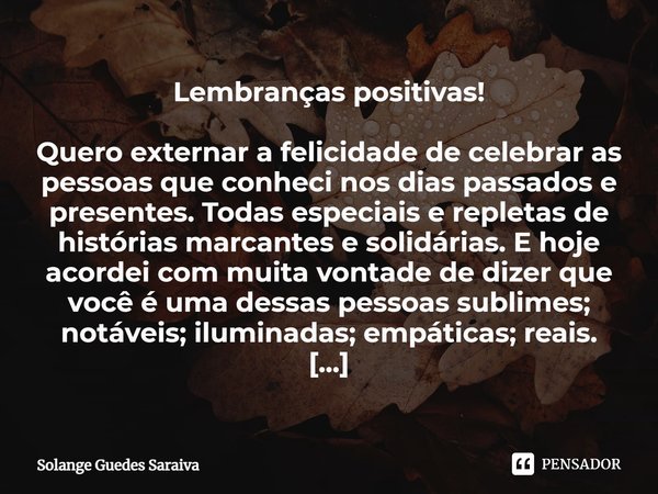 ⁠Lembranças positivas! Quero externar a felicidade de celebrar as pessoas que conheci nos dias passados e presentes. Todas especiais e repletas de histórias mar... Frase de Solange Guedes Saraiva.