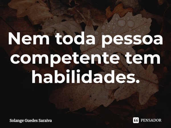 ⁠Nem toda pessoa competente tem habilidades.... Frase de Solange Guedes Saraiva.