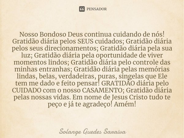 ⁠Nosso Bondoso Deus continua cuidando de nós!
Gratidão diária pelos SEUS cuidados; Gratidão diária pelos seus direcionamentos; Gratidão diária pela sua luz; Gra... Frase de Solange Guedes Saraiva.