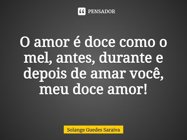 ⁠O amor é doce como o mel, antes, durante e depois de amar você, meu doce amor!... Frase de Solange Guedes Saraiva.