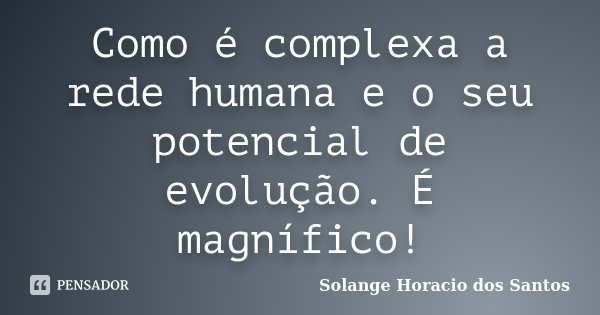 Como é complexa a rede humana e o seu potencial de evolução. É magnífico!... Frase de Solange Horacio dos Santos.
