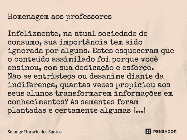 Homenagem aos professores Infelizmente, na atual sociedade de consumo, sua importância tem sido ignorada por alguns. Estes esqueceram que o conteúdo assimilado ... Frase de Solange Horacio dos Santos.