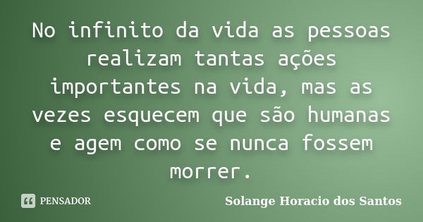 No infinito da vida as pessoas realizam tantas ações importantes na vida, mas as vezes esquecem que são humanas e agem como se nunca fossem morrer.... Frase de Solange Horacio dos Santos.