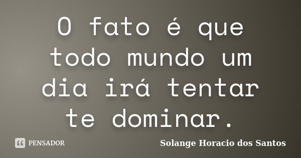 O fato é que todo mundo um dia irá tentar te dominar.... Frase de Solange Horacio dos Santos.