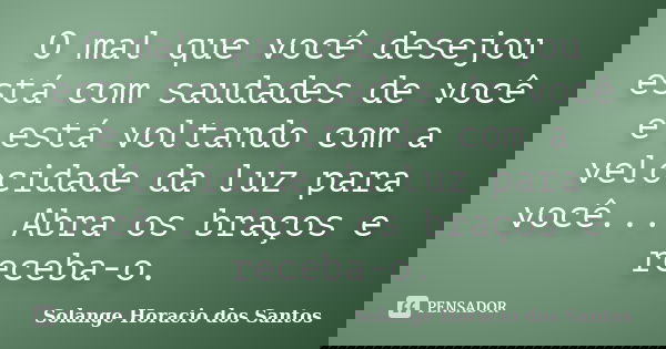 O mal que você desejou está com saudades de você e está voltando com a velocidade da luz para você... Abra os braços e receba-o.... Frase de Solange Horacio dos Santos.