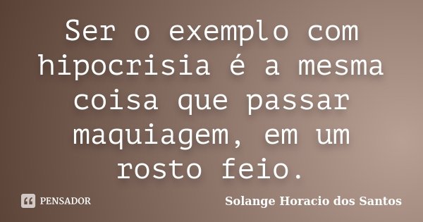 Ser o exemplo com hipocrisia é a mesma coisa que passar maquiagem, em um rosto feio.... Frase de Solange Horacio dos Santos.