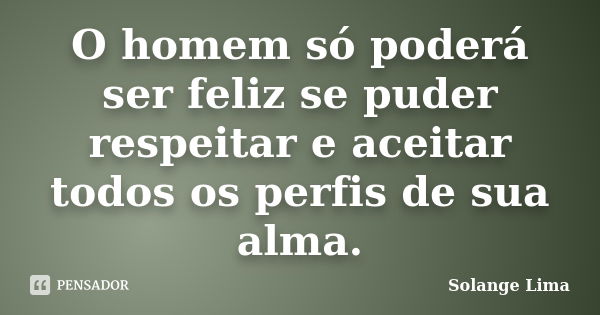 O homem só poderá ser feliz se puder respeitar e aceitar todos os perfis de sua alma.... Frase de Solange Lima.