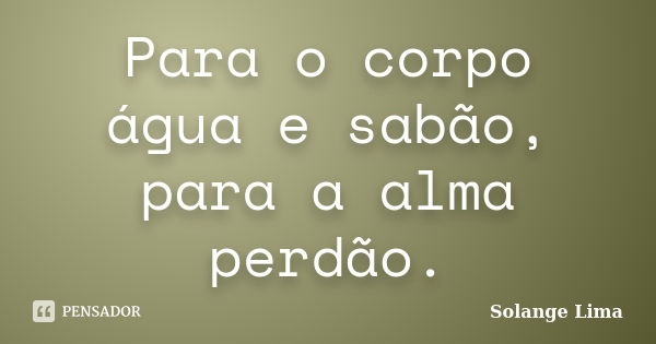 Para o corpo água e sabão, para a alma perdão.... Frase de Solange Lima.