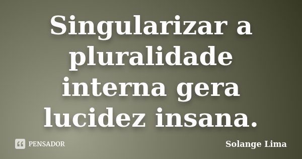 Singularizar a pluralidade interna gera lucidez insana.... Frase de Solange Lima.