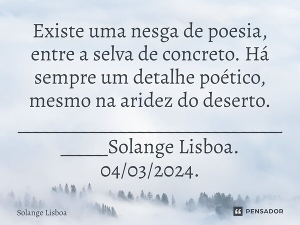 ⁠Existe uma nesga de poesia, entre a selva de concreto. Há sempre um detalhe poético, mesmo na aridez do deserto. _________________________________Solange Lisbo... Frase de Solange Lisboa.